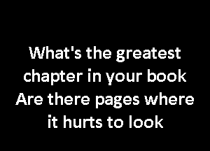 What's the greatest
chapter in your book
Are there pages where
it hurts to look
