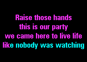 Raise those hands
this is our party
we came here to live life
like nobody was watching