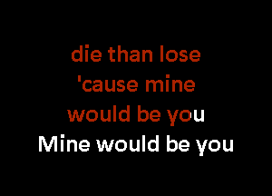 die than lose
'cause mine

would be you
Mine would be you