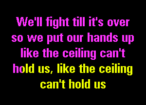 We'll fight till it's over
so we put our hands up
like the ceiling can't
hold us, like the ceiling
can't hold us