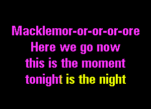 Macklemor-or-or-or-ore
Here we go now

this is the moment
tonight is the night