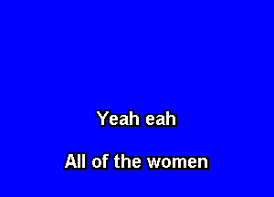 Yeah eah

All of the women