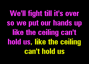 We'll fight till it's over
so we put our hands up
like the ceiling can't
hold us, like the ceiling
can't hold us