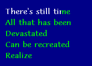 There's still time
All that has been

Devastated

C an be recreated
Realize