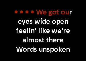 OOOOWegotour
eyes wide open

feelin' like we're
almost there
Words unspoken