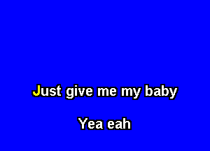 Just give me my baby

Yea eah