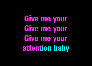 Give me your
Give me your

Give me your
attention baby