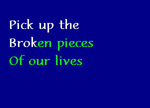 Pick up the
Broken pieces

Of our lives