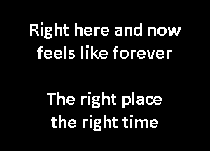 Right here and now
feels like forever

The right place
the right time