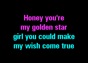 Honey you're
my golden star

girl you could make
my wish come true