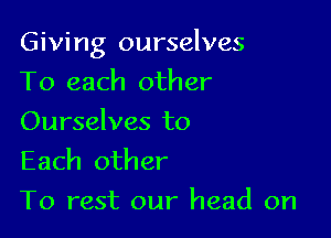 Giving ourselves

To each other
Ourselves to

Each other
To rest our head on