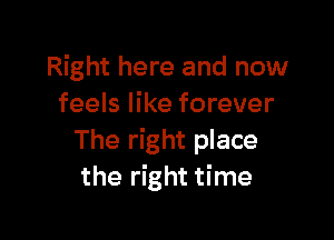 Right here and now
feels like forever

The right place
the right time