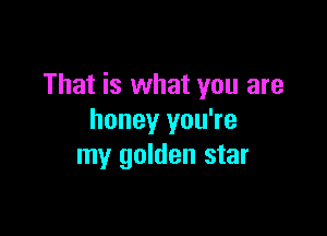 That is what you are

honey you're
my golden star