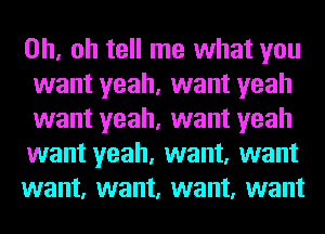 Oh, oh tell me what you
want yeah, want yeah
want yeah, want yeah

want yeah, want, want

want, want, want, want