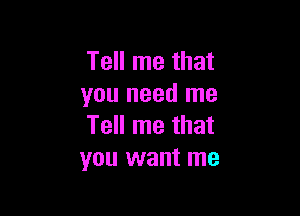 Tell me that
you need me

Tell me that
you want me