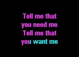 Tell me that
you need me

Tell me that
you want me