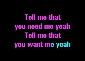 Tell me that
you need me yeah

Tell me that
you want me yeah