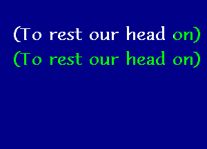 (T0 rest our head on)

(To rest our head on)