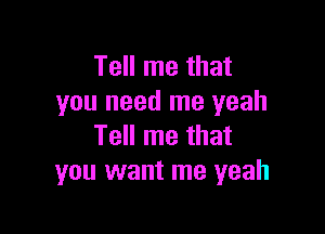 Tell me that
you need me yeah

Tell me that
you want me yeah