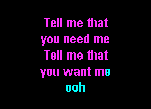 Tell me that
you need me

Tell me that
you want me
ooh