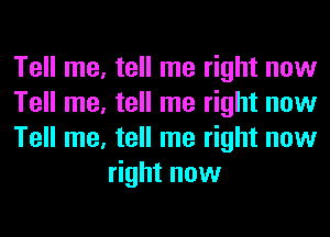 Tell me. tell me right now
Tell me. tell me right now

Tell me, tell me right now
right now