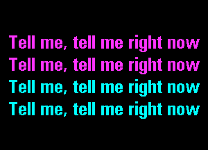 Tell me, tell me right now
Tell me, tell me right now
Tell me, tell me right now
Tell me, tell me right now