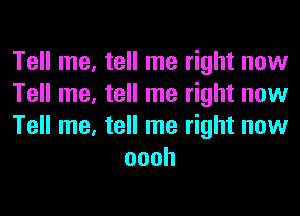 Tell me. tell me right now
Tell me. tell me right now

Tell me, tell me right now
oooh