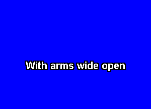 With arms wide open