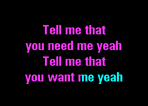 Tell me that
you need me yeah

Tell me that
you want me yeah