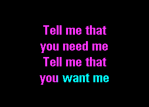 Tell me that
you need me

Tell me that
you want me