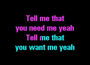 Tell me that
you need me yeah

Tell me that
you want me yeah