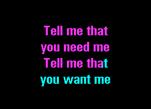 Tell me that
you need me

Tell me that
you want me