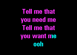 Tell me that
you need me

Tell me that
you want me
ooh