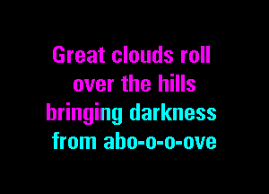 Great clouds roll
over the hills

bringing darkness
from aho-o-o-ove