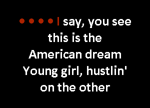 0 0 0 0 I say, you see
this is the

American dream
Young girl, hustlin'
on the other