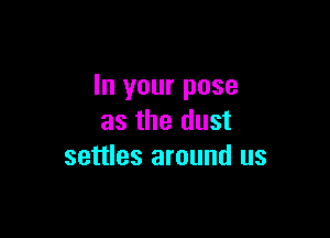 In your pose

as the dust
settles around us