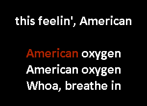 this feelin', American

American oxygen
American oxygen
Whoa, breathe in