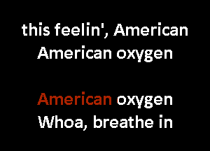 this feelin', American
American oxygen

American oxygen
Whoa, breathe in