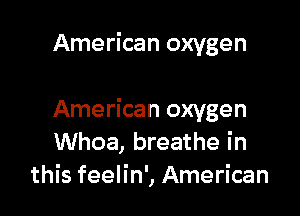 American oxygen

American oxygen
Whoa, breathe in
this feelin', American