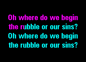 on where do we begin
the rubble or our sins?
on where do we begin
the rubble or our sins?