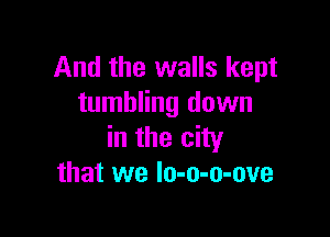 And the walls kept
tumbling down

in the city
that we Io-o-o-ove