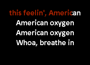 this feelin', American
American oxygen

American oxygen
Whoa, breathe in