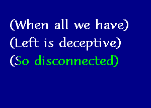 (When all we have)
(Left is deceptive)

(So disconnected)