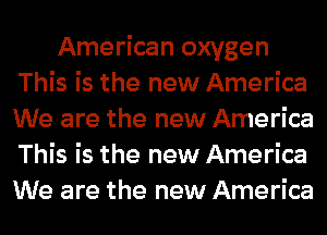 American oxygen
This is the new America
We are the new America
This is the new America
We are the new America