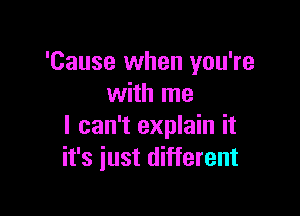 'Cause when you're
with me

I can't explain it
it's just different