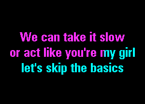 We can take it slow

or act like you're my girl
let's skip the basics