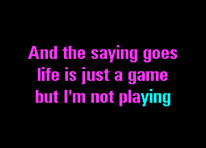 And the saying goes

life is just a game
but I'm not playing