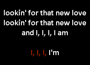 lookin' for that new love
lookin' for that new love
and I, I, l, I am

I, I, I, I'm