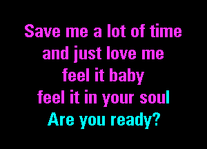 Save me a lot of time
and iust love me

feel it baby
feel it in your soul
Are you ready?