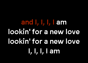 and l, l, l, I am

lookin' for a new love
lookin' for a new love
I, I, I, I am